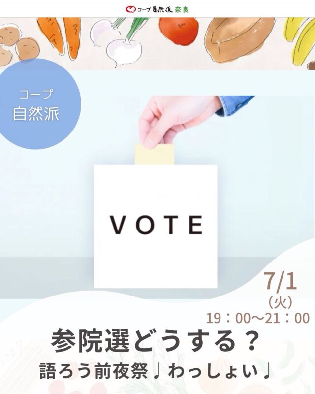 どんな選択もオッケー！がルールの憲法連絡会恒例イベント「あとのおまつり」、今回は前夜祭です。

さてさてどうなる、わくわくの気持ちでわっしょい♪
選挙を語りましょう。

そもそも衆院選と参院選って何がちがうの、
え、選び方も違うの？？という方も、

もう、すごく色々調べて聴いて、語りたい事たくさん！！という方も、

みんなでぶっちゃけトークができる場を用意します。

各自お気に入りの飲み物を用意して、画面ごしに乾杯♪飲みながら、食べながら、わいわい。祭りのような雰囲気で政（まつり）について話し、わたしたちの望む国のカタチについて盛り上がりましょう。

参加人数によりグループわけでトーク後、全体にシェアの形をとります。つたないながらもスタッフがファシリテーターとして参加しますので、一緒に楽しみましょう。

■日 時：7月1日（火）19:00～21:00
■会 場：オンライン
■参加費：無料
■定員 ：30名　
■主催：憲法連絡会　　　　　
■イベントＩＤ ：16250168
■託　児：なし。1才未満・子どもの同伴：可　 　　
■持ち物：自分のお祭り気分を盛り上げる食べもの、飲み物、いろんな意見伝える＆聴く気持ち
■申込開始：5/26（月）12:00より先着順　※メールは同日午前0:00より
■申込〆切：6/23（月） ※メールでお申し込みください。〆切後、当日の参加方法についてメールでお知らせします。開催前日正午までにメールがない場合はお問合せください。

——————————————
　お問い合わせ・お申し込み
——————————————

＜24時間受付＞　mail : eventnara＠shizenha.co.jp

＜月～金8:30～20:00＞ フリーダイアル：0120-408-300
携帯電話（無料通話プランなし）0570-063-008
携帯電話（無料通話プランあり）・IPフォン 088-603-0080
　
▼お申込み時①～⑦をお伝えください。
①イベント名：参院選どうする？語ろう前夜祭♪わっしょい♪
②イベントID：16250168
③お名前（組合員名）
④組合員コード（組合員の方のみ）
⑤参加人数（同伴のこどもがいる場合は、人数と年齢）
⑥連絡先
⑦託児の有無と人数と年齢（託児のある場合）

＊＊＊＊＊＊

@coopshizenhanara では、季節の定番や最近話題のものまで様々なイベントを企画・開催しています。
コープ自然派組合員はもちろん、組合員以外の方もご参加いただけます。
その他のイベントはハイライト からご覧ください。
たくさんのご参加お待ちしております✨

#参院選  #選挙  #オンラインイベント #コープ自然派