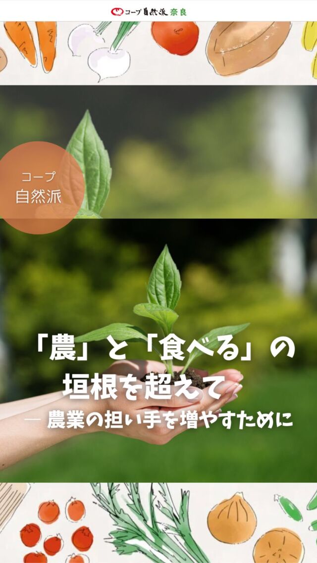 「農」と「食べる」の垣根を超えて
　― 農業の担い手を増やすために

農家がどんどん減り、食べものが手に入らなくなる。そんな危機が広がるいま、食と農の希望はどこにあるのでしょうか。2025年3月22日、奈良の学校給食を考える会は6名のゲストを招きトークイベントを開催しました。

奈良の学校給食を考える会は、こどもたちの食を守り、地域自給を高め、食育力のある、より良い学校給食をめざす保護者、農業者、給食関係者など、さまざまな立場の人のつながりです。事務局をコープ自然派奈良と奈良県農民連が担っています。

目指すは「おいしい給食・ほんとうの食育」！現在は、奈良市、大和郡山市、橿原市、葛城市で主に活動しています。他の地域でも、一緒に取り組む仲間を募集中！

奈良の食と農を考えるトークセッションはコープ自然派奈良HPの「奈良の学校給食を考える会」で全文公開しています。ぜひご覧ください。

#奈良の学校給食を考える会 #食と農を考える #農業 #コープ自然派奈良