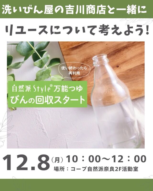 学ぶイベント♻️

2025年7月より、自然派Style万能つゆがリユース瓶になっています！！

リユース瓶は何がエコなの？
洗浄工程はどうなっているの？
回収方法に決まりはあるの？

リユース瓶の流れを知り、自然派Style万能つゆの瓶を洗浄している吉川商店の吉川公晴さんと一緒にリユースについて考えてみませんか。

万能つゆを使用したお料理の試食も用意します。
定番で使っている方も、いつもはちがう調味料を使っている方も「自然派Style万能つゆ」の美味しさを改めて味わってみましょう。

■日 時：12月8日（月）10:00～12:00
■会 場：コープ自然派奈良２F活動室（田原本町西竹田33-1）
■講師：吉川商店　吉川公晴さん
■参加費：（組合員）大人300円　　子ども50円　　
　　　　　（一　般）大人500円　　子ども50円
■主催：理事会（環境ミーティング）　
■定　員 ：20名　　　
■託　児 ： あり（1人500円）。
　　　　　子ども・1才未満の同伴：可　　　
■持ち物：筆記用具、箸、飲み物
■イベントＩＤ ：16250474
■申込開始日：10/27（月）12:00より先着順
　　　　　　　※メールは同日午前0:00より　　
■申込〆切：12/1（月）
　　　　　　　 ※定員に達し次第、受付終了

＊＊＊＊＊＊

@coopshizenhanara では、季節の定番や最近話題のものまで様々なイベントを企画・開催しています。
コープ自然派組合員はもちろん、組合員以外の方もご参加いただけます。
その他のイベントはハイライト からご覧ください。
たくさんのご参加お待ちしております✨

#リユースびん  #吉川商店 #自然派Style万能つゆ #コープ自然派奈良