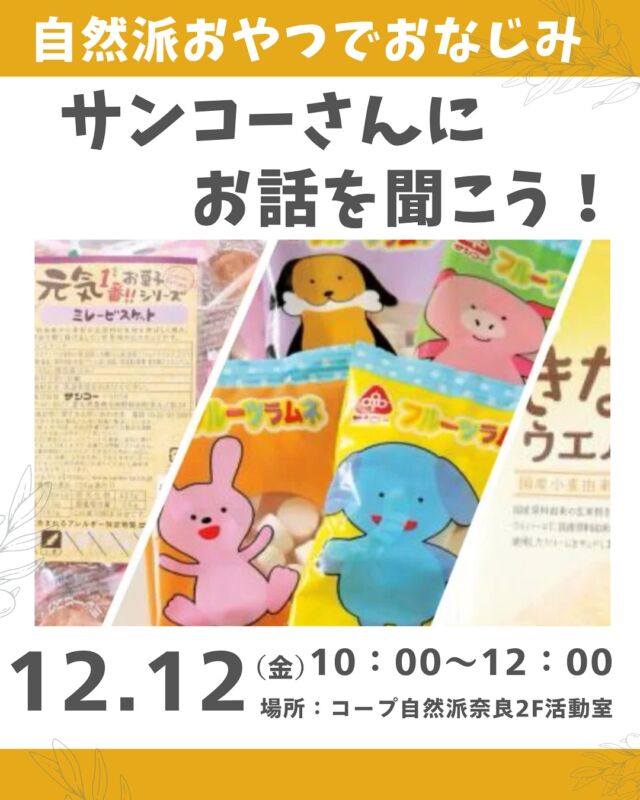 おいしいおやつイベント🍘🍪

“おいしさは自然のやさしさ”

自然派おやつでおなじみのサンコーさんから
普段なかなか聞けない、
「どういうコンセプトで作っているのか」や
「安心・安全のための取り組み」など、
サンコーさんの想いを直接聞いてみませんか？

添加物を使わず、からだにやさしいお菓子をつくる
裏側にあるストーリーを、ぜひ一緒に味わいましょう。

■日 時：12月12日（金）10:00～12:00
■会 場：コープ自然派奈良　2F活動室
　　　　（磯城郡田原本町西竹田33-1 ）
■講 師：株式会社サンコー　中村武史さん
■参加費：（組合員）大人200円　子ども50円　　
　　　　　（一　般）大人300円　子ども50円　
■定員 ：20名　
■主催：ゆったりさん　　　　　
■イベントＩＤ ：16250471　
■託　児：あり（１人500円）。
　　　　　1才未満・子どもの同伴：可　 　　
■申込開始：10/27（月）12:00より先着順
　　　　　　※メールは同日午前0:00より
■申込締切：12/5（金）
　　　　　　※定員に達し次第、受付終了

＊＊＊＊＊＊

@coopshizenhanara では、季節の定番や最近話題のものまで様々なイベントを企画・開催しています。
コープ自然派組合員はもちろん、組合員以外の方もご参加いただけます。
その他のイベントはハイライト からご覧ください。
たくさんのご参加お待ちしております✨

#サンコー  #自然派おやつ #組活 #コープ自然派奈良