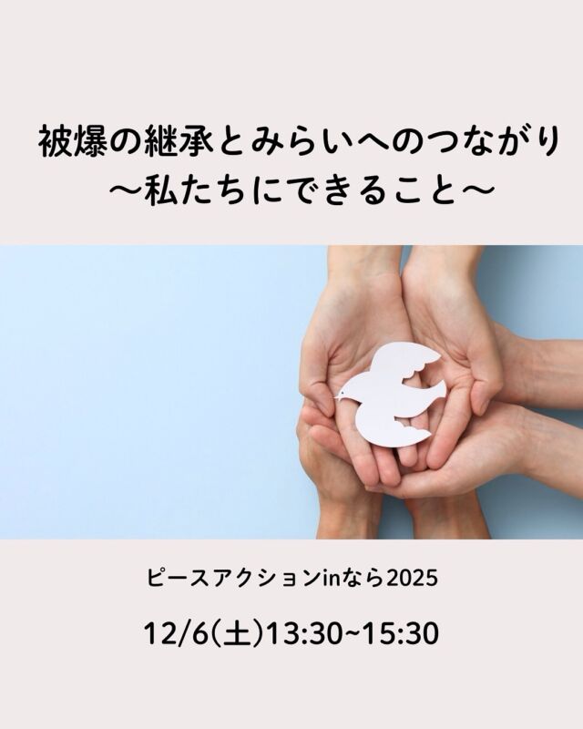 お知らせ🕊️

ピースアクションinなら2025
「被爆の継承とみらいへのつながり
～私たちにできること～」

被爆体験のお話
未来へのトークセッション

▪️日時：12/6(土)13:30~15:30
▪️会場：奈良商工会議所　中ホール
　　　　　奈良市西大寺南町8ー33
　　　　　（近鉄大和西大寺駅から徒歩5分）
▪️参加費：無料
▪️定員：100名　先着順
▪️申込締切：12/5（金）
▪️主催：奈良県生活協同組合連合会
　　　　 ピースアクションをすすめる会　
▪️後援：奈良県、奈良県教育委員会、
　　　　  奈良市、奈良YMCA
▪️お申込み・お問合せ
奈良県生活協同組合連合会
0742−34−3535

#ピースアクションをすすめる会 #ピースアクションinなら #被爆の継承 #コープ自然派奈良