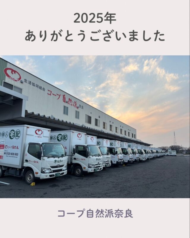 2025年もありがとうございました ✨

本年も多くの組合員のお力添えをいただきました。
心より感謝申し上げます。

今年の全ての業務を無事終えることができました。

写真は昨日全ての配送を終え、帰ってきたトラックです。
今年も1年間、生産者さんがつくる商品を
組合員の皆さんのところまで大切にお届けしました。

皆さまの暮らしを支えるお手伝いができたことを、
大変嬉しく思っています。

2026年も皆さまにとって、
より良い一年になりますように。

どうぞ良い年をお迎えくださいませ。

私たちは いのち、自然、暮らしを大切にし 笑顔いっぱいの安心して暮らせる社会をつくり、 未来への橋渡しとなるような生協をめざします。

〈コープ自然派奈良〉

#国産オーガニック #生活協同組合 #コープ自然派奈良